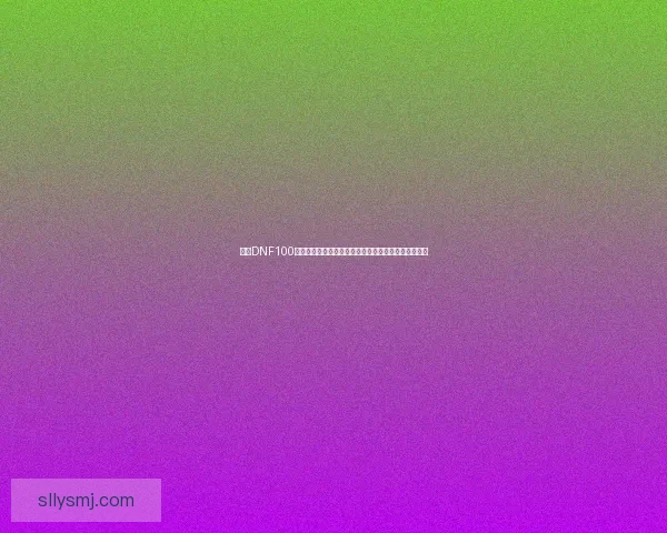 探索DNF100版本全新内容与玩法变革，带你畅游地下城冒险新篇章